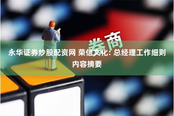永华证券炒股配资网 荣信文化: 总经理工作细则内容摘要