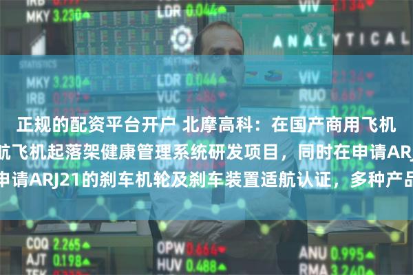 正规的配资平台开户 北摩高科：在国产商用飞机方面，公司已取得民航飞机起落架健康管理系统研发项目，同时在申请ARJ21的刹车机轮及刹车装置适航认证，多种产品处在试验验证中