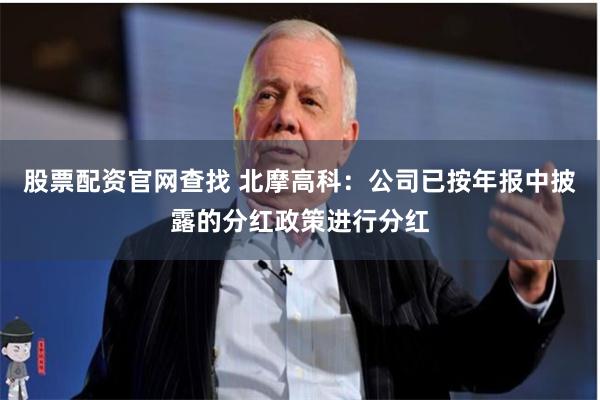 股票配资官网查找 北摩高科：公司已按年报中披露的分红政策进行分红