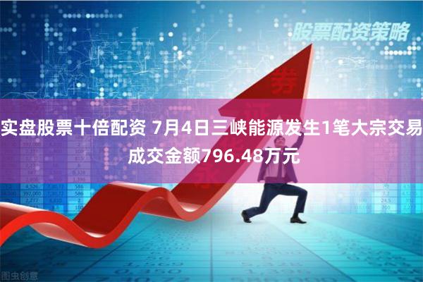 实盘股票十倍配资 7月4日三峡能源发生1笔大宗交易 成交金额796.48万元