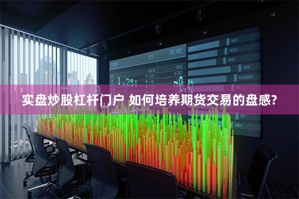 实盘炒股杠杆门户 如何培养期货交易的盘感?