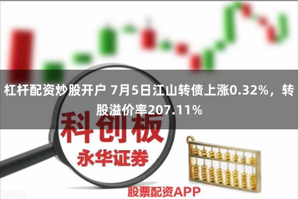 杠杆配资炒股开户 7月5日江山转债上涨0.32%，转股溢价率207.11%