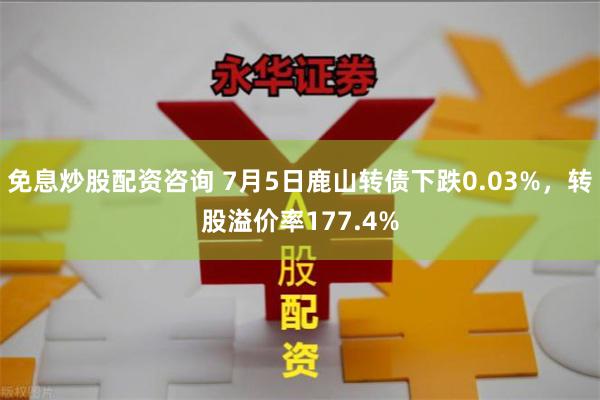 免息炒股配资咨询 7月5日鹿山转债下跌0.03%，转股溢价率177.4%