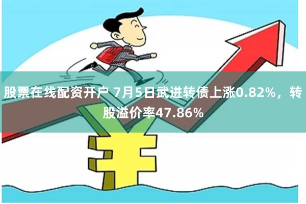 股票在线配资开户 7月5日武进转债上涨0.82%，转股溢价率47.86%