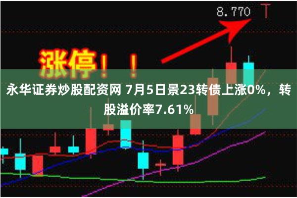 永华证券炒股配资网 7月5日景23转债上涨0%，转股溢价率7.61%