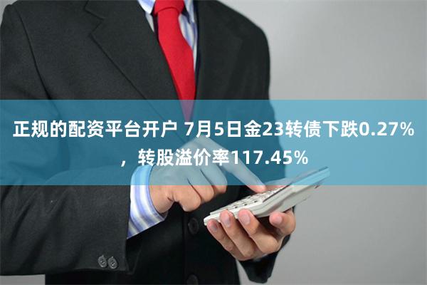 正规的配资平台开户 7月5日金23转债下跌0.27%，转股溢价率117.45%