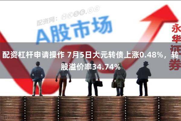 配资杠杆申请操作 7月5日大元转债上涨0.48%，转股溢价率34.74%