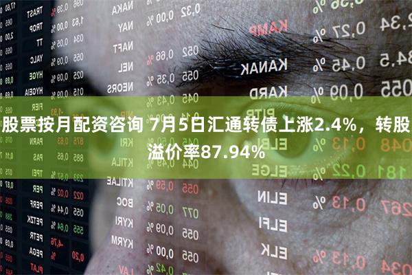 股票按月配资咨询 7月5日汇通转债上涨2.4%，转股溢价率87.94%