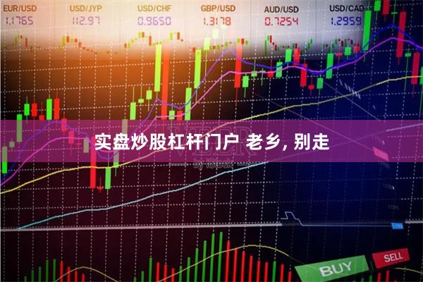 实盘炒股杠杆门户 老乡, 别走