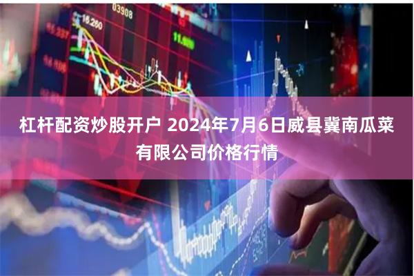 杠杆配资炒股开户 2024年7月6日威县冀南瓜菜有限公司价格行情