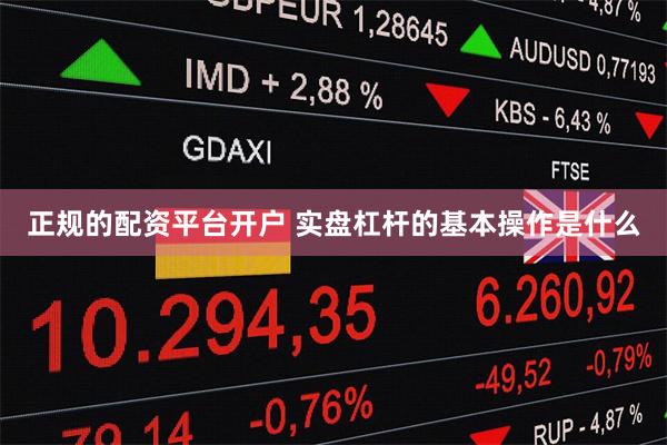 正规的配资平台开户 实盘杠杆的基本操作是什么