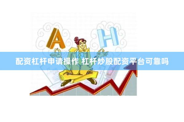 配资杠杆申请操作 杠杆炒股配资平台可靠吗