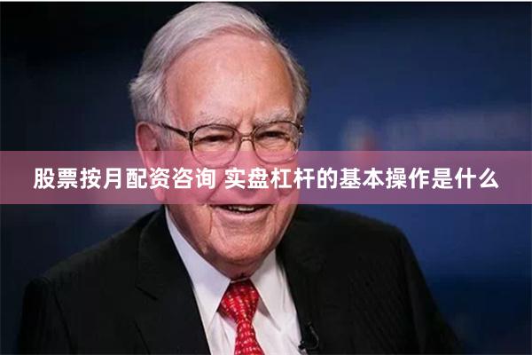 股票按月配资咨询 实盘杠杆的基本操作是什么