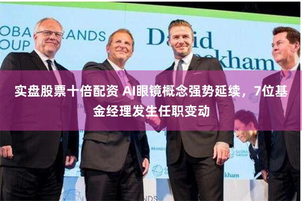 实盘股票十倍配资 AI眼镜概念强势延续，7位基金经理发生任职变动