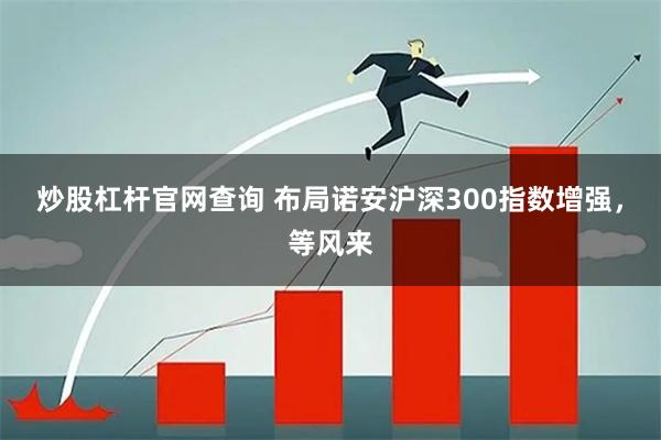 炒股杠杆官网查询 布局诺安沪深300指数增强，等风来