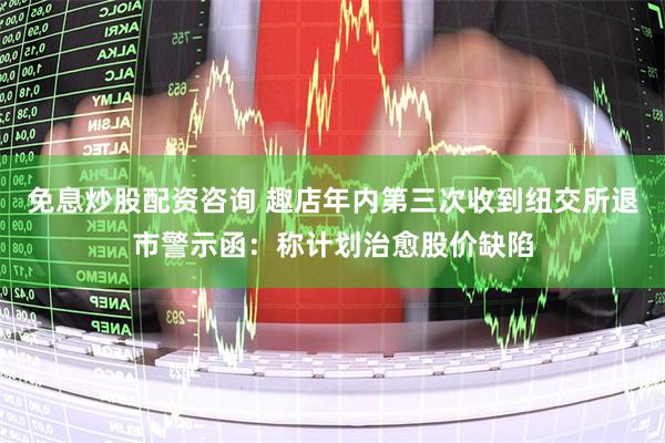免息炒股配资咨询 趣店年内第三次收到纽交所退市警示函：称计划治愈股价缺陷