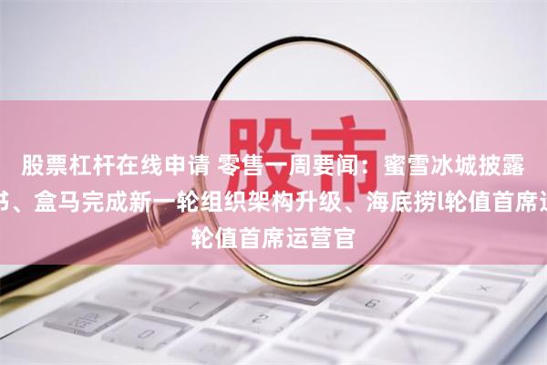 股票杠杆在线申请 零售一周要闻：蜜雪冰城披露招股书、盒马完成新一轮组织架构升级、海底捞l轮值首席运营官