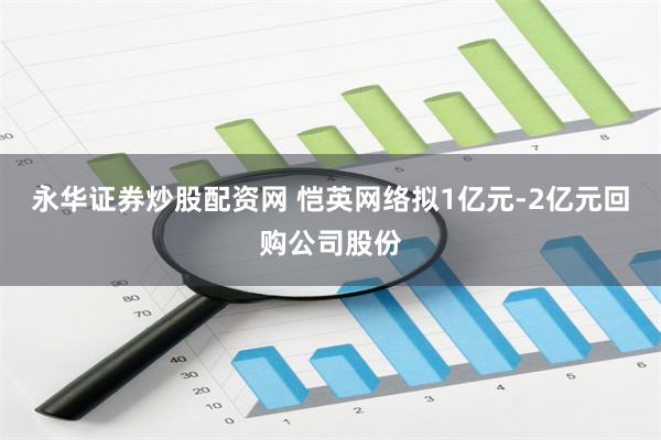 永华证券炒股配资网 恺英网络拟1亿元-2亿元回购公司股份