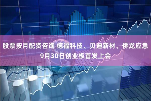 股票按月配资咨询 德福科技、贝迪新材、侨龙应急9月30日创业板首发上会