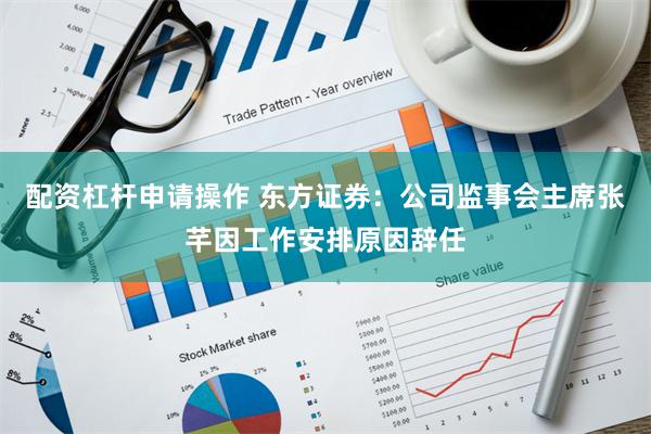配资杠杆申请操作 东方证券：公司监事会主席张芊因工作安排原因辞任