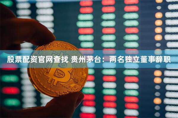 股票配资官网查找 贵州茅台：两名独立董事辞职