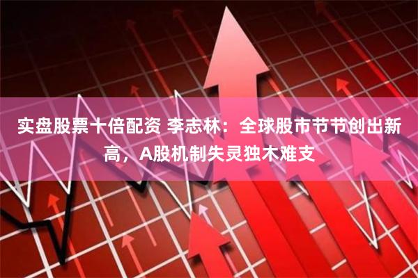 实盘股票十倍配资 李志林：全球股市节节创出新高，A股机制失灵独木难支