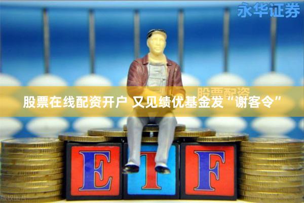 股票在线配资开户 又见绩优基金发“谢客令”