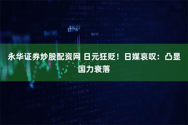 永华证券炒股配资网 日元狂贬！日媒哀叹：凸显国力衰落