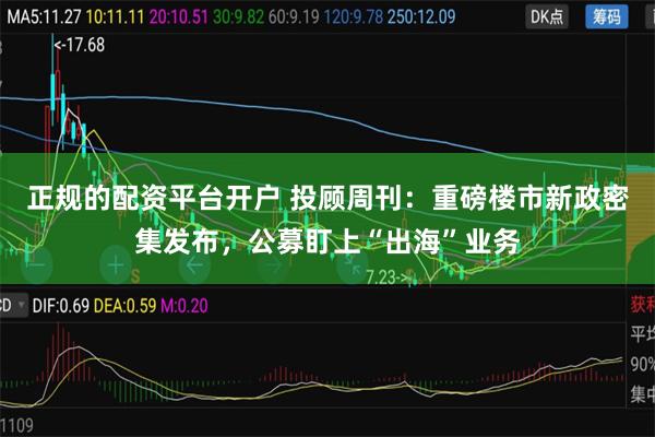 正规的配资平台开户 投顾周刊：重磅楼市新政密集发布，公募盯上“出海”业务
