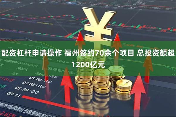 配资杠杆申请操作 福州签约70余个项目 总投资额超1200亿元