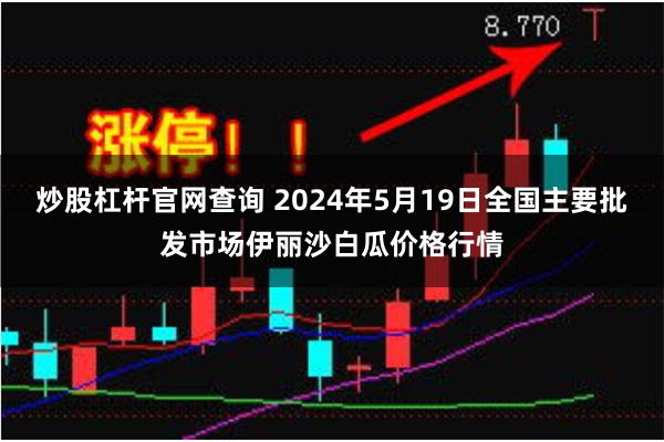 炒股杠杆官网查询 2024年5月19日全国主要批发市场伊丽沙白瓜价格行情