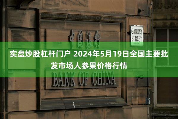 实盘炒股杠杆门户 2024年5月19日全国主要批发市场人参果价格行情