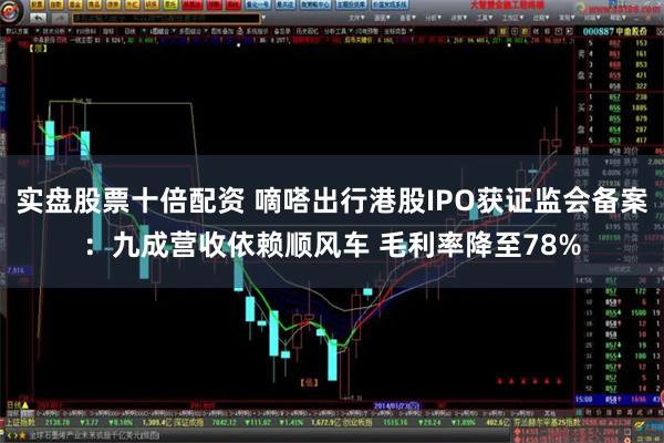 实盘股票十倍配资 嘀嗒出行港股IPO获证监会备案：九成营收依赖顺风车 毛利率降至78%