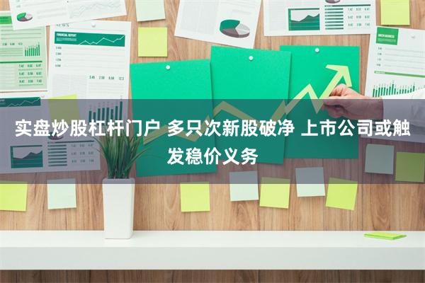 实盘炒股杠杆门户 多只次新股破净 上市公司或触发稳价义务