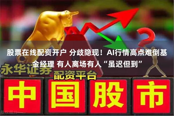 股票在线配资开户 分歧隐现！AI行情高点难倒基金经理 有人离场有人“虽迟但到”