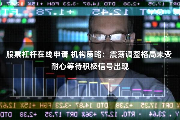 股票杠杆在线申请 机构策略：震荡调整格局未变 耐心等待积极信号出现