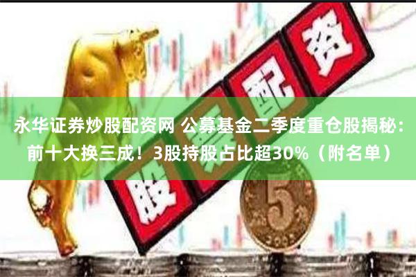 永华证券炒股配资网 公募基金二季度重仓股揭秘：前十大换三成！3股持股占比超30%（附名单）
