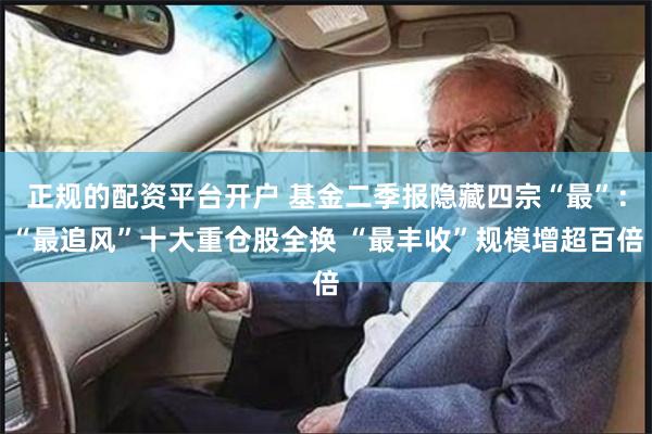 正规的配资平台开户 基金二季报隐藏四宗“最”：“最追风”十大重仓股全换 “最丰收”规模增超百倍