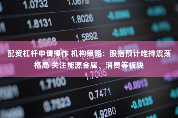 配资杠杆申请操作 机构策略：股指预计维持震荡格局 关注能源金属、消费等板块