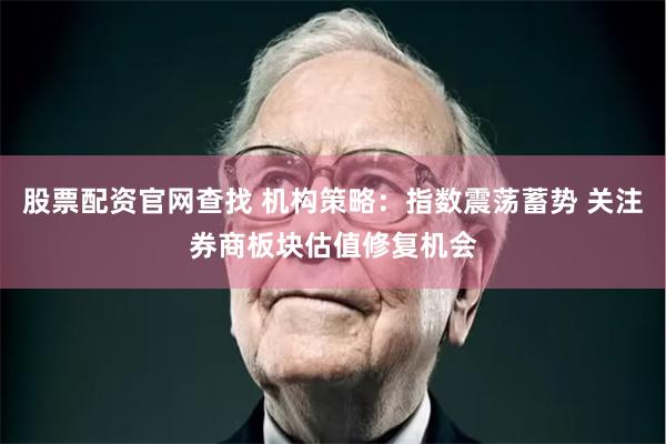 股票配资官网查找 机构策略：指数震荡蓄势 关注券商板块估值修复机会