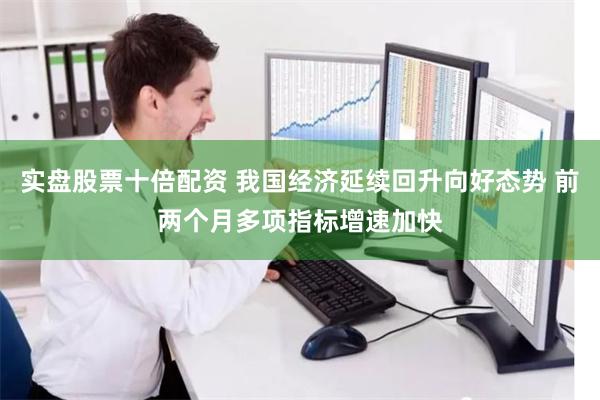 实盘股票十倍配资 我国经济延续回升向好态势 前两个月多项指标增速加快