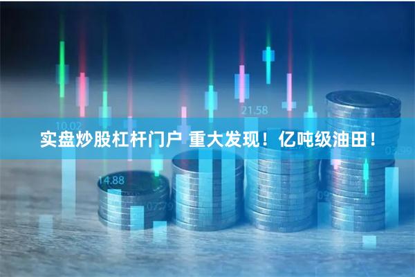 实盘炒股杠杆门户 重大发现！亿吨级油田！