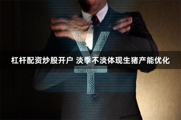 杠杆配资炒股开户 淡季不淡体现生猪产能优化