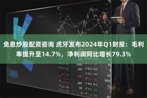免息炒股配资咨询 虎牙发布2024年Q1财报：毛利率提升至14.7%，净利润同比增长79.3%
