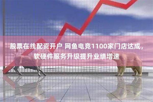股票在线配资开户 网鱼电竞1100家门店达成，软硬件服务升级提升业绩增速