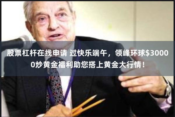 股票杠杆在线申请 过快乐端午，领峰环球$30000炒黄金福利助您搭上黄金大行情！
