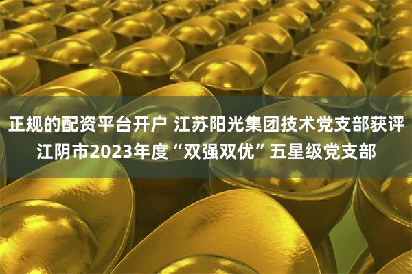 正规的配资平台开户 江苏阳光集团技术党支部获评江阴市2023年度“双强双优”五星级党支部