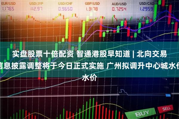 实盘股票十倍配资 智通港股早知道 | 北向交易信息披露调整将于今日正式实施 广州拟调升中心城水价