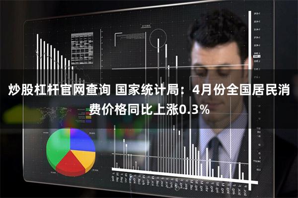 炒股杠杆官网查询 国家统计局：4月份全国居民消费价格同比上涨0.3%