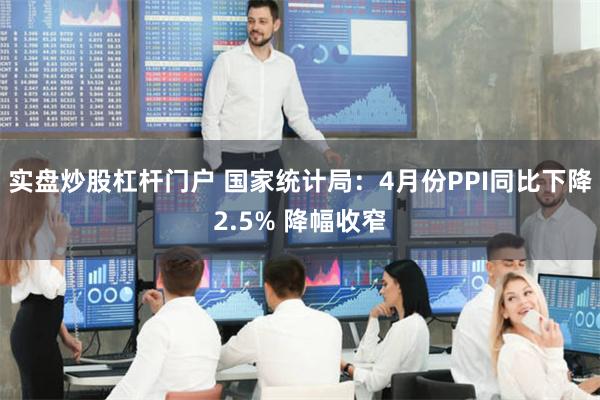 实盘炒股杠杆门户 国家统计局：4月份PPI同比下降2.5% 降幅收窄